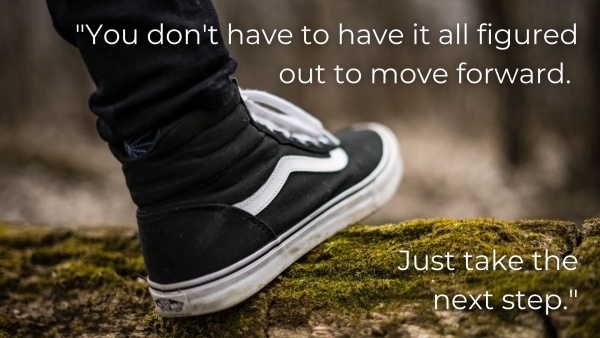 "You don't have to have it all figured out to move forward.  Just take the next step."