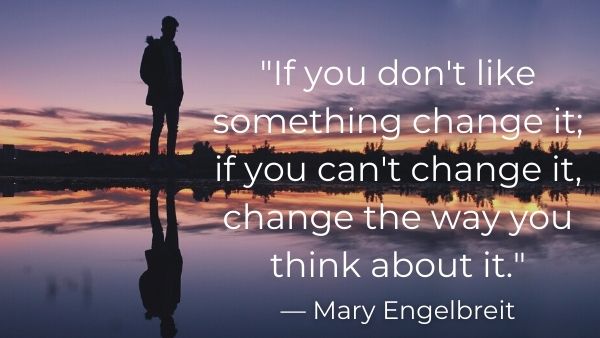 110.	“If you don’t like something change it; if you can’t change it, change the way you think about it.” — Mary Engelbreit