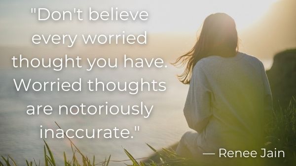 Unhelpful Thoughts - 83.	“Don't believe every worried thought you have. Worried thoughts are notoriously inaccurate.” — Renee Jain