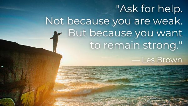“Ask for help. Not because you are weak. But because you want to remain strong.” — Les Brown