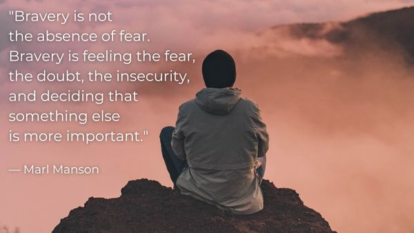 "Bravery is not the absence of fear. Bravery is feeling the fear, the doubt, the insecurity, and deciding that something else is more important." — Marl Manson