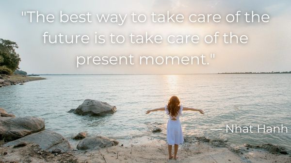 “The best way to take care of the future is to take care of the present moment.” — Nhat Hanh