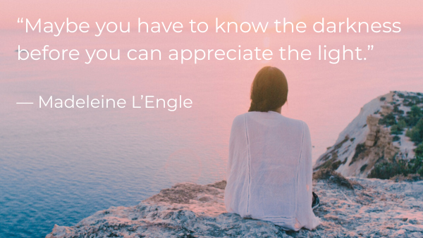 “Maybe you have to know the darkness before you can appreciate the light.” — Madeleine L’Engle