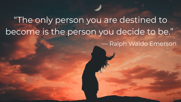 "The only person that you are destined to become is the person you decide to be." - Ralph Waldo Emerson