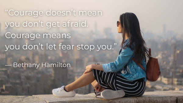“Courage doesn’t mean you don’t get afraid. Courage means you don’t let fear stop you.” — Bethany Hamilton