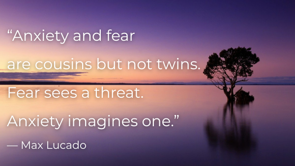 “Anxiety and fear are cousins but not twins. Fear sees a threat. Anxiety imagines one.” — Max Lucado