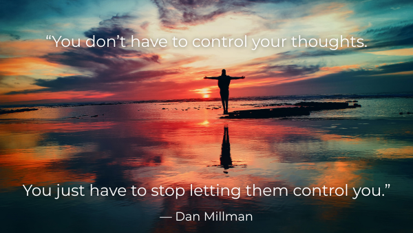 “You don’t have to control your thoughts. You just have to stop letting them control you.”  — Dan Millman